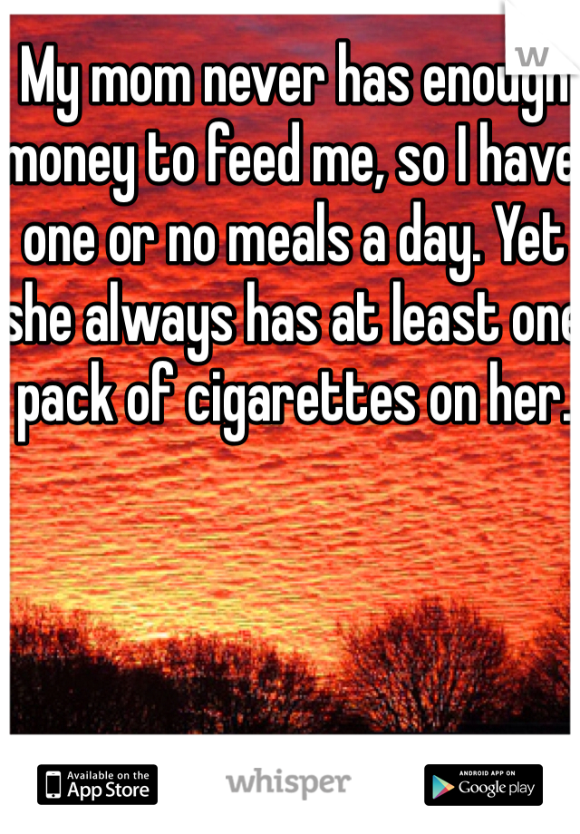 My mom never has enough money to feed me, so I have one or no meals a day. Yet she always has at least one pack of cigarettes on her.