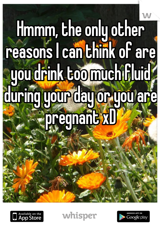 Hmmm, the only other reasons I can think of are you drink too much fluid during your day or you are pregnant xD