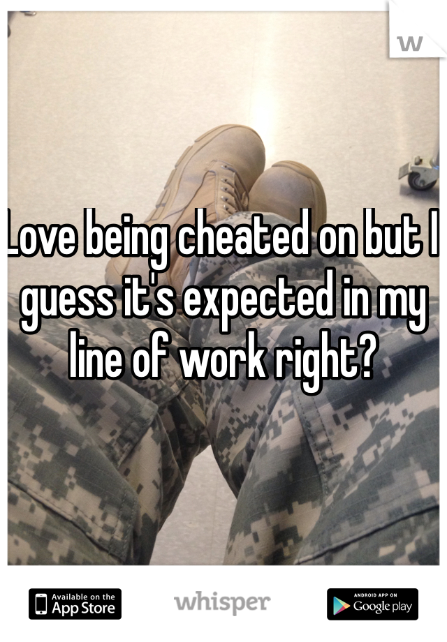 Love being cheated on but I guess it's expected in my line of work right?