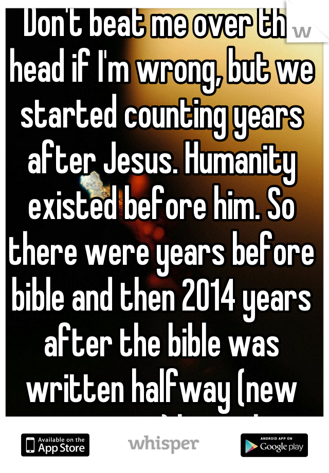 Don't beat me over the head if I'm wrong, but we started counting years after Jesus. Humanity existed before him. So there were years before bible and then 2014 years after the bible was written halfway (new testament) hope that helps. 