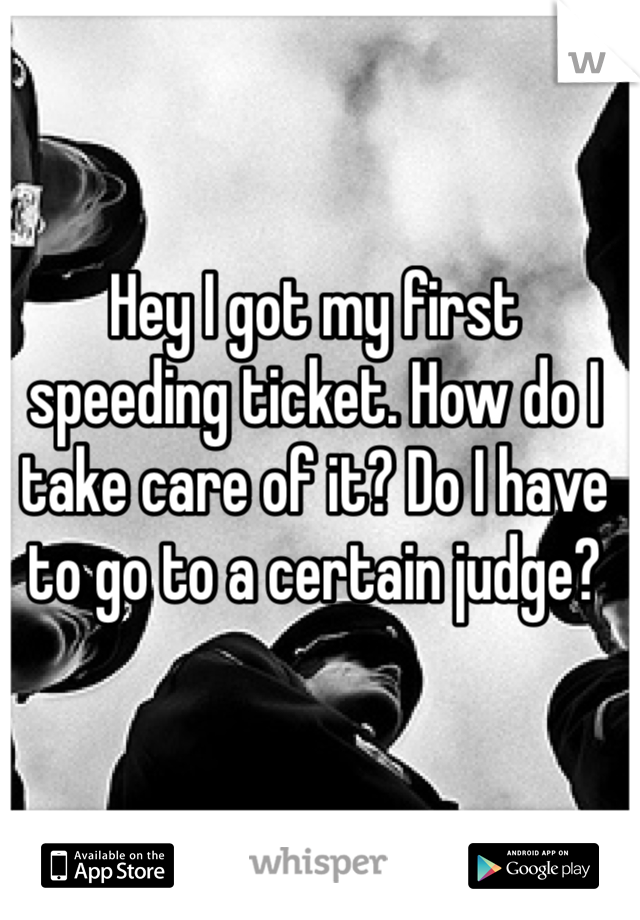 Hey I got my first speeding ticket. How do I take care of it? Do I have to go to a certain judge?