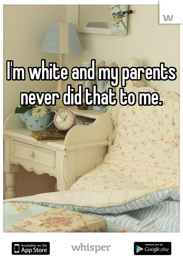 I'm white and my parents never did that to me.