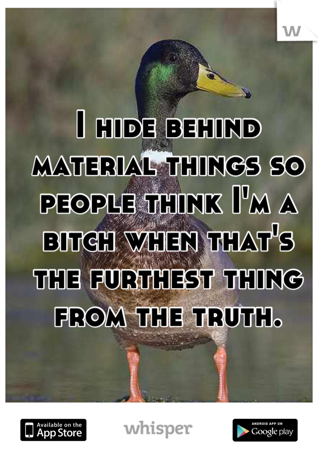 I hide behind material things so people think I'm a bitch when that's the furthest thing from the truth.