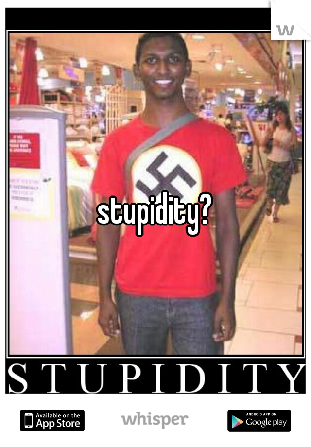 stupidity?
