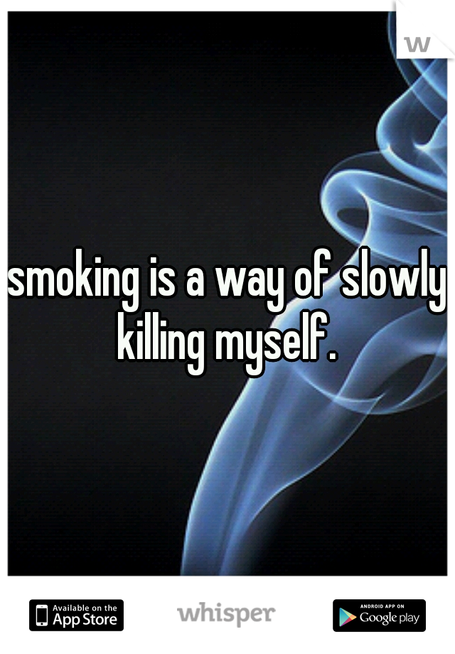 smoking is a way of slowly killing myself. 