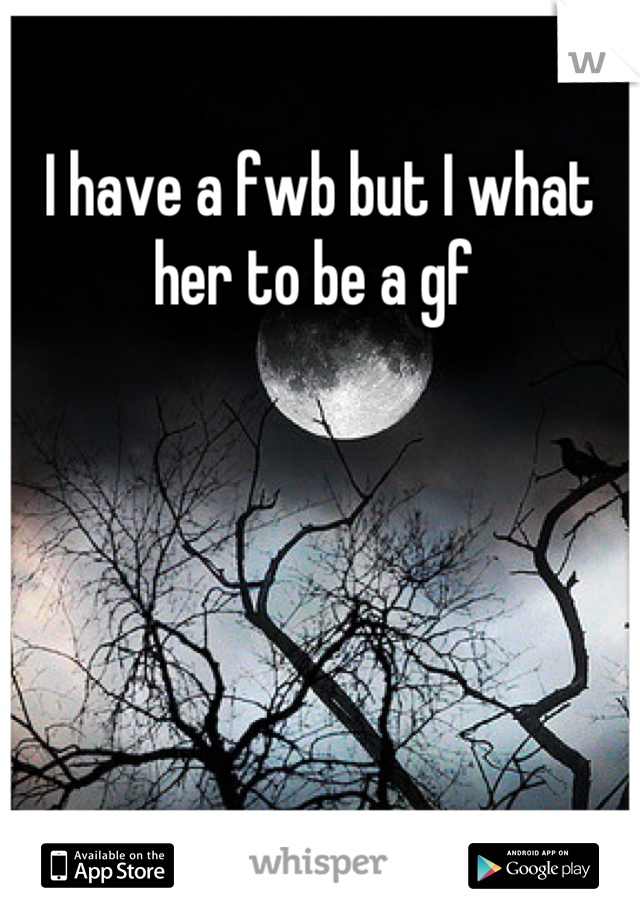 I have a fwb but I what her to be a gf 