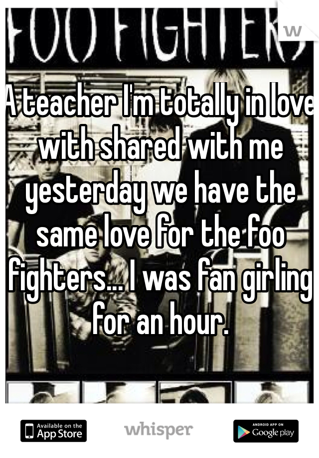 A teacher I'm totally in love with shared with me yesterday we have the same love for the foo fighters... I was fan girling for an hour. 