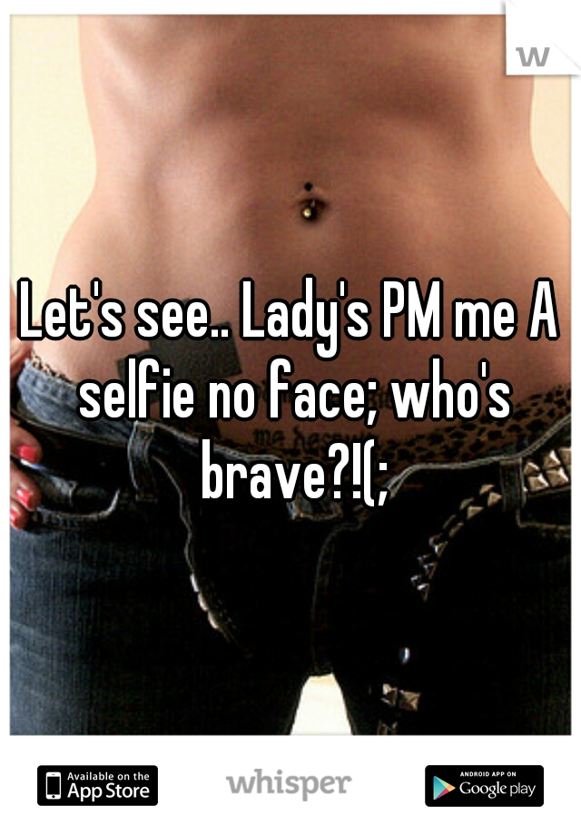 Let's see.. Lady's PM me A selfie no face; who's brave?!(;