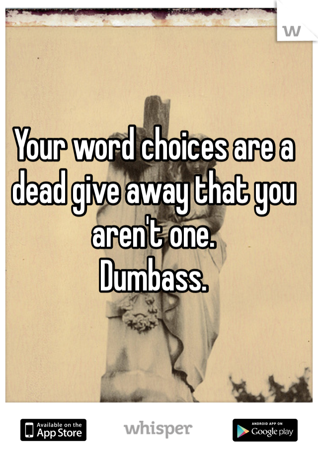 Your word choices are a dead give away that you aren't one.
Dumbass.
