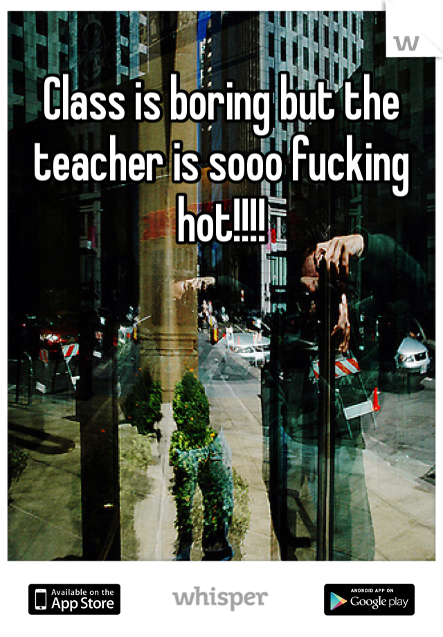 Class is boring but the teacher is sooo fucking hot!!!!