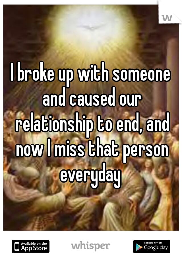 I broke up with someone and caused our relationship to end, and now I miss that person everyday 