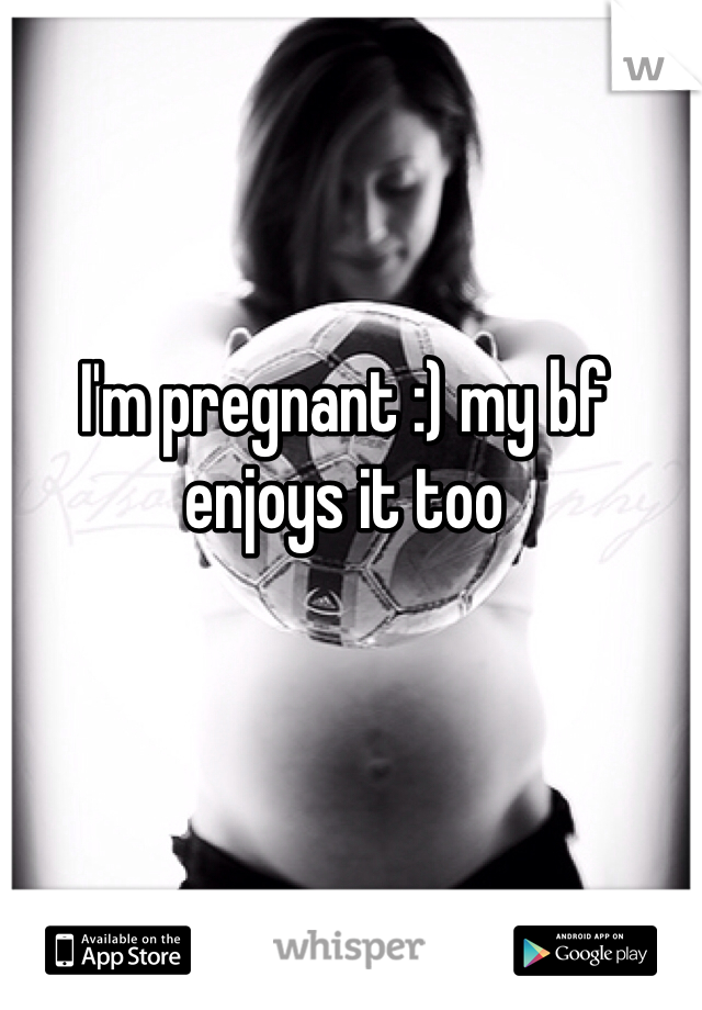 I'm pregnant :) my bf enjoys it too