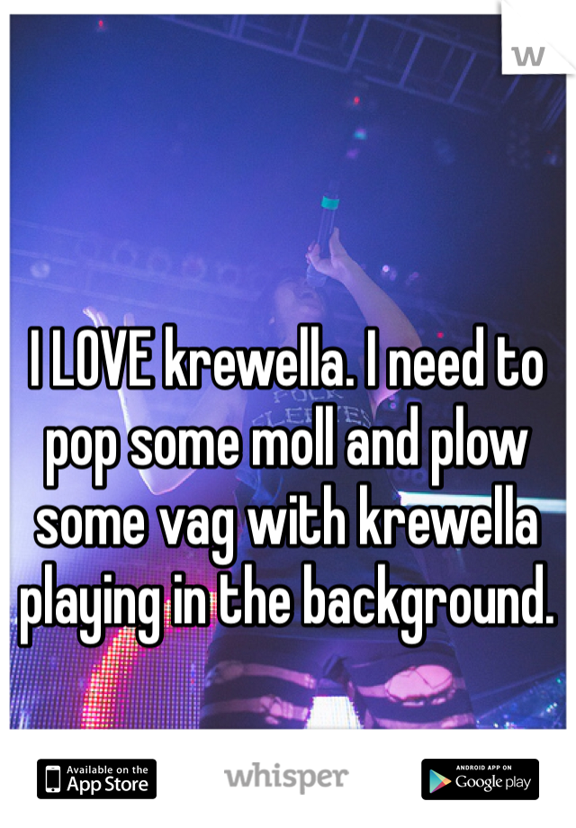 I LOVE krewella. I need to pop some moll and plow some vag with krewella playing in the background.  
