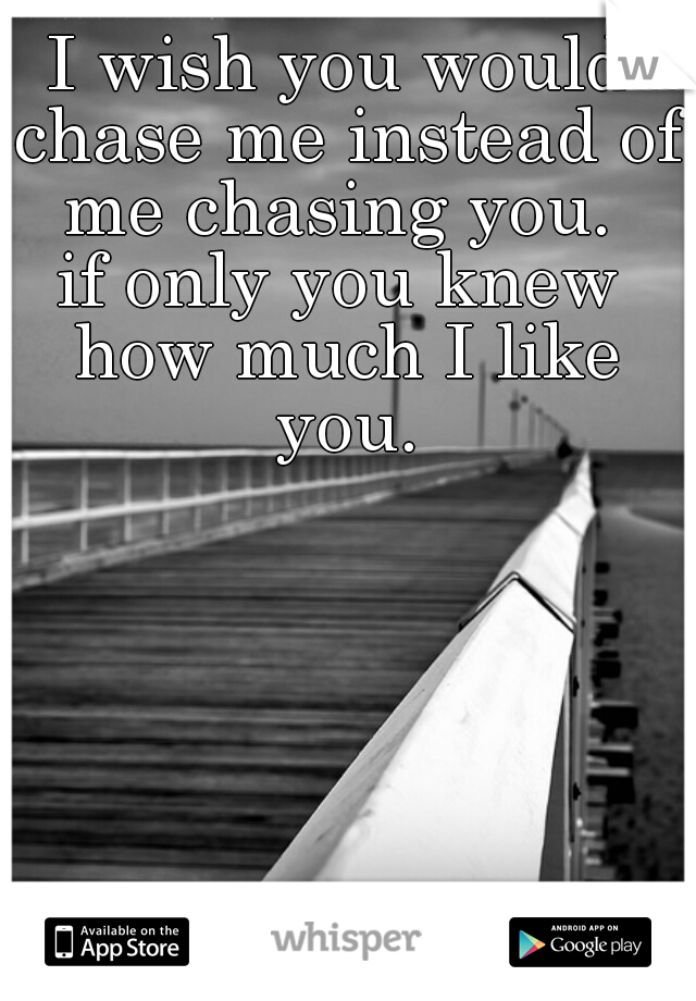 I wish you would chase me instead of me chasing you. 
if only you knew how much I like you.