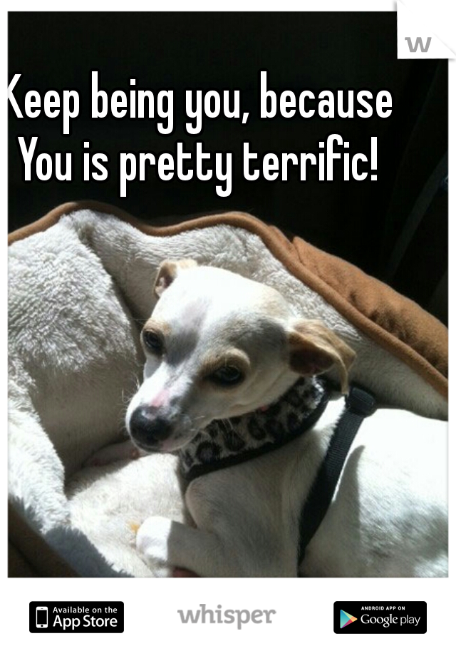 Keep being you, because You is pretty terrific! 