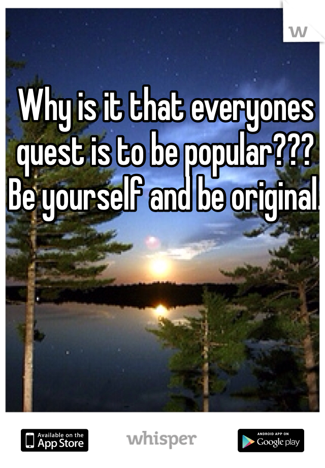 Why is it that everyones quest is to be popular??? 
Be yourself and be original. 
