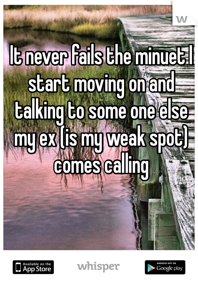 It never fails the minuet I start moving on and talking to some one else my ex (is my weak spot) comes calling 
