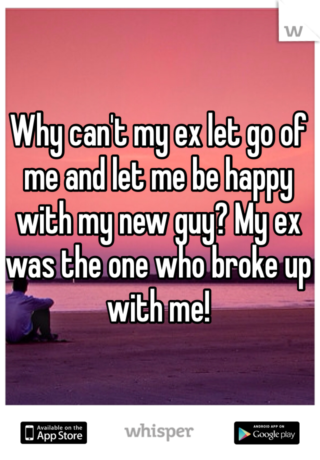 Why can't my ex let go of me and let me be happy with my new guy? My ex was the one who broke up with me! 