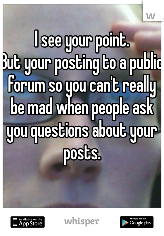 I see your point. 
But your posting to a public forum so you can't really be mad when people ask you questions about your posts. 