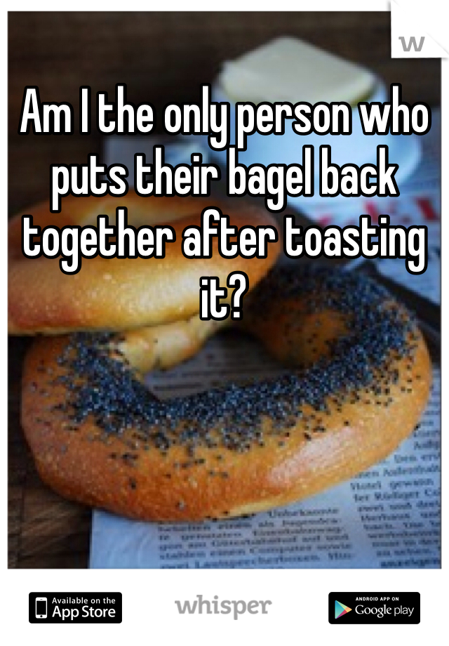 Am I the only person who puts their bagel back together after toasting it?