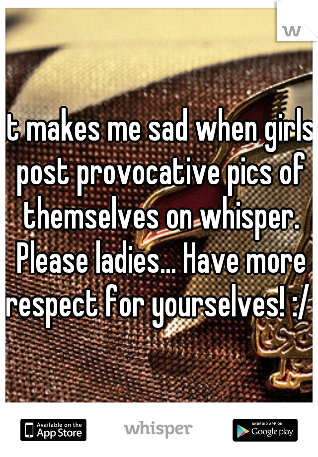 It makes me sad when girls post provocative pics of themselves on whisper. Please ladies... Have more respect for yourselves! :/ 