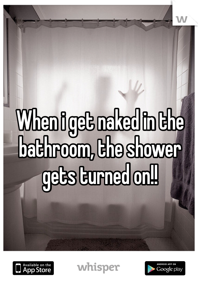When i get naked in the bathroom, the shower gets turned on!!