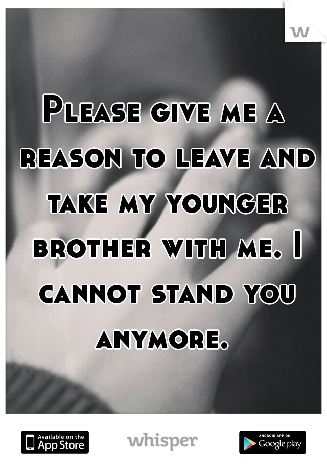 Please give me a reason to leave and take my younger brother with me. I cannot stand you anymore. 