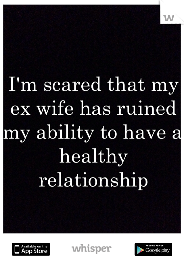 I'm scared that my ex wife has ruined my ability to have a healthy relationship 