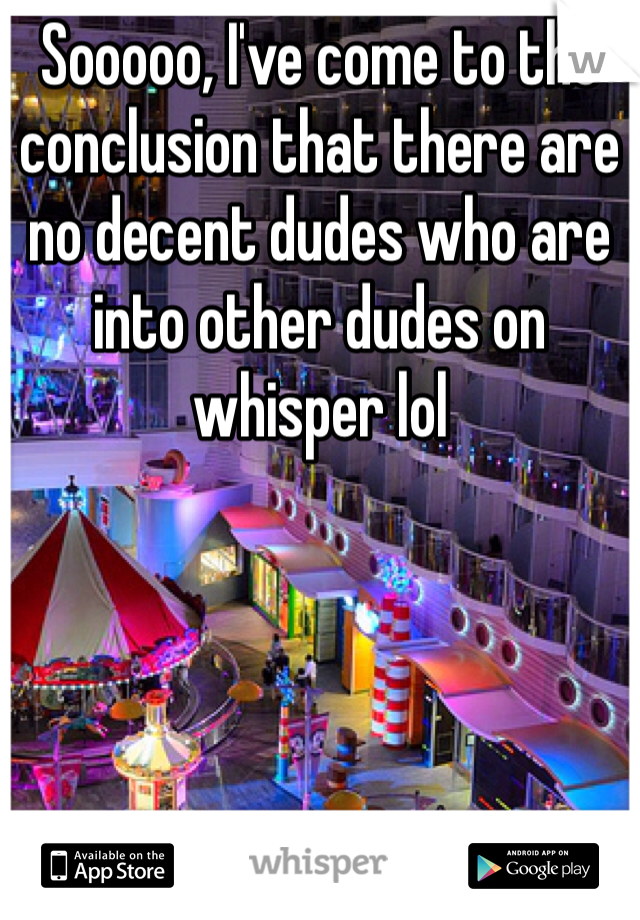 Sooooo, I've come to the conclusion that there are no decent dudes who are into other dudes on whisper lol