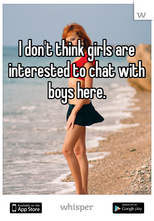 I don't think girls are interested to chat with boys here.