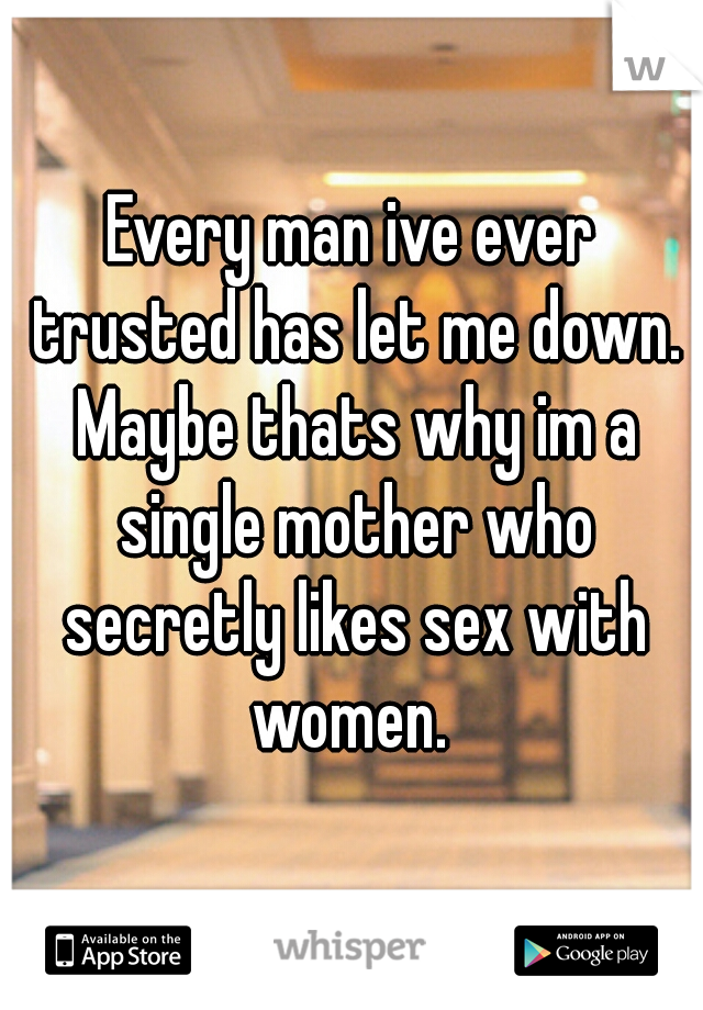 Every man ive ever trusted has let me down. Maybe thats why im a single mother who secretly likes sex with women. 
