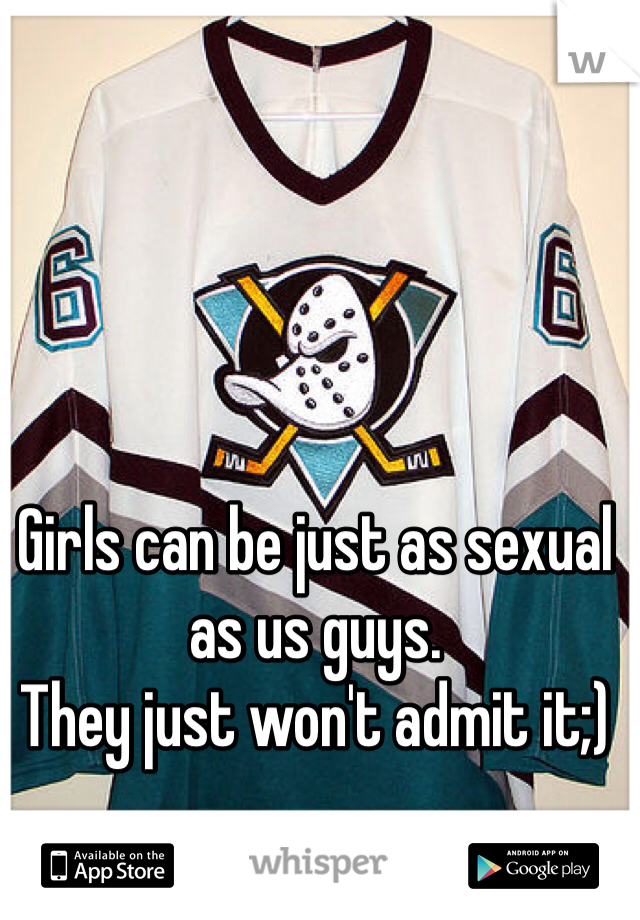 Girls can be just as sexual as us guys.
They just won't admit it;)