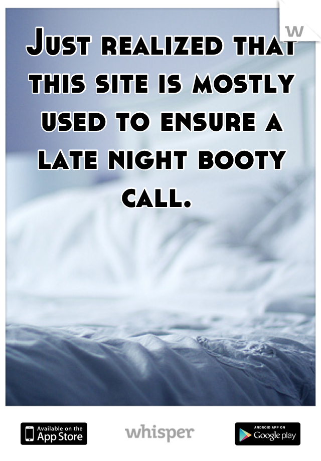Just realized that this site is mostly used to ensure a late night booty call. 
