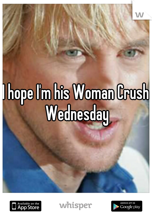 I hope I'm his Woman Crush Wednesday