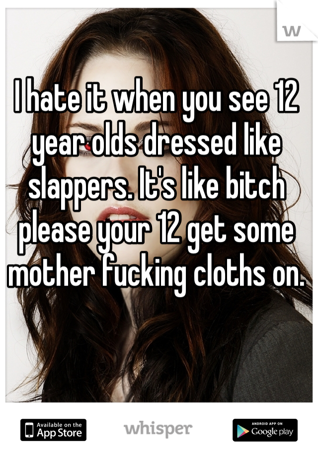 I hate it when you see 12 year olds dressed like slappers. It's like bitch please your 12 get some mother fucking cloths on. 
