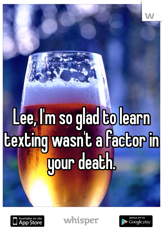 Lee, I'm so glad to learn texting wasn't a factor in your death.