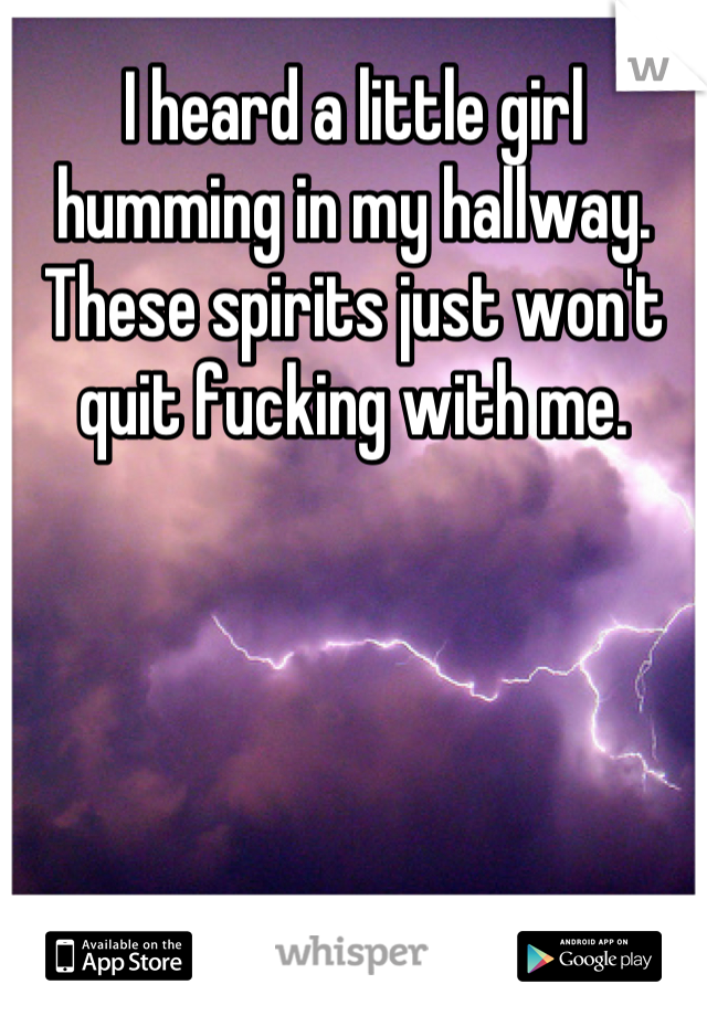 I heard a little girl humming in my hallway. These spirits just won't quit fucking with me.