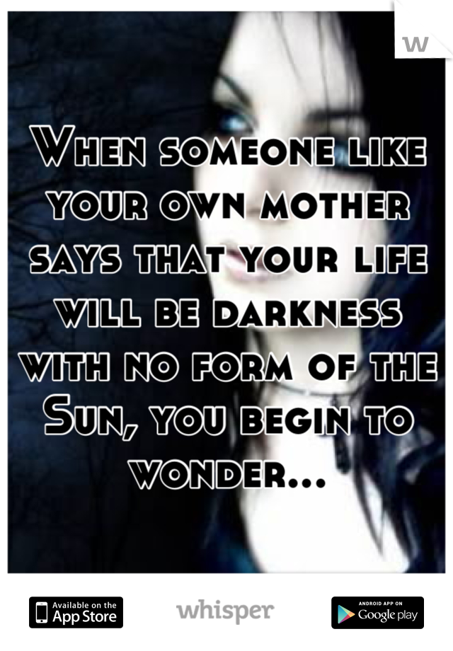 When someone like your own mother says that your life will be darkness with no form of the Sun, you begin to wonder...