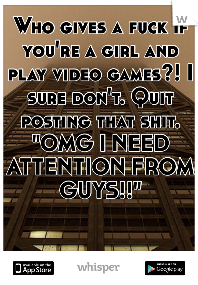 Who gives a fuck if you're a girl and play video games?! I sure don't. Quit posting that shit. "OMG I NEED ATTENTION FROM GUYS!!" 
