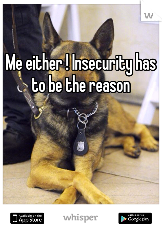 Me either ! Insecurity has to be the reason 
