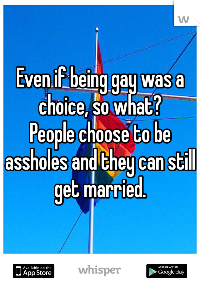 Even if being gay was a choice, so what?
People choose to be assholes and they can still get married.
