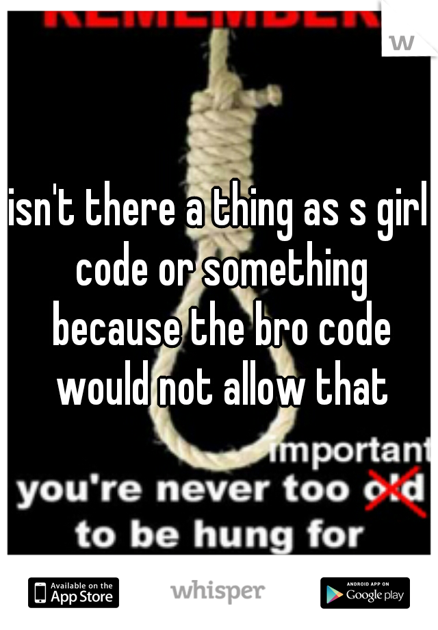 isn't there a thing as s girl code or something because the bro code would not allow that