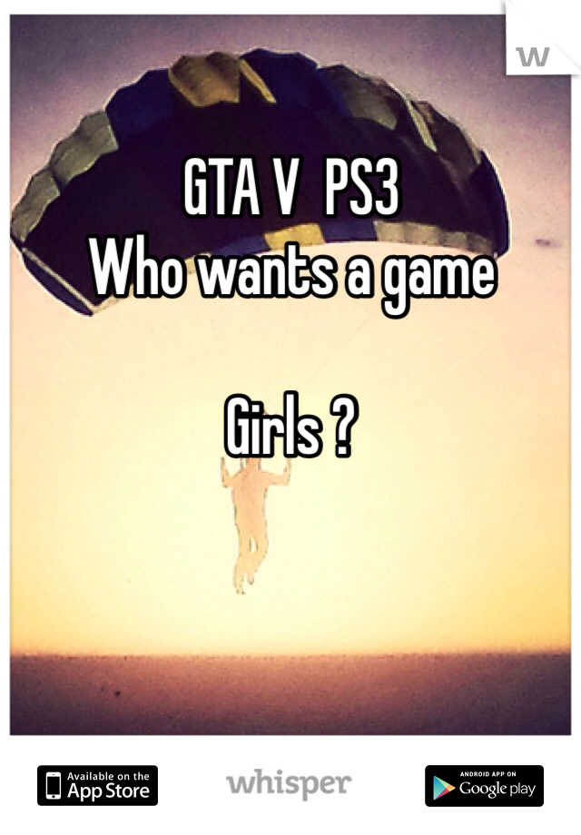 GTA V  PS3 
Who wants a game 

Girls ?