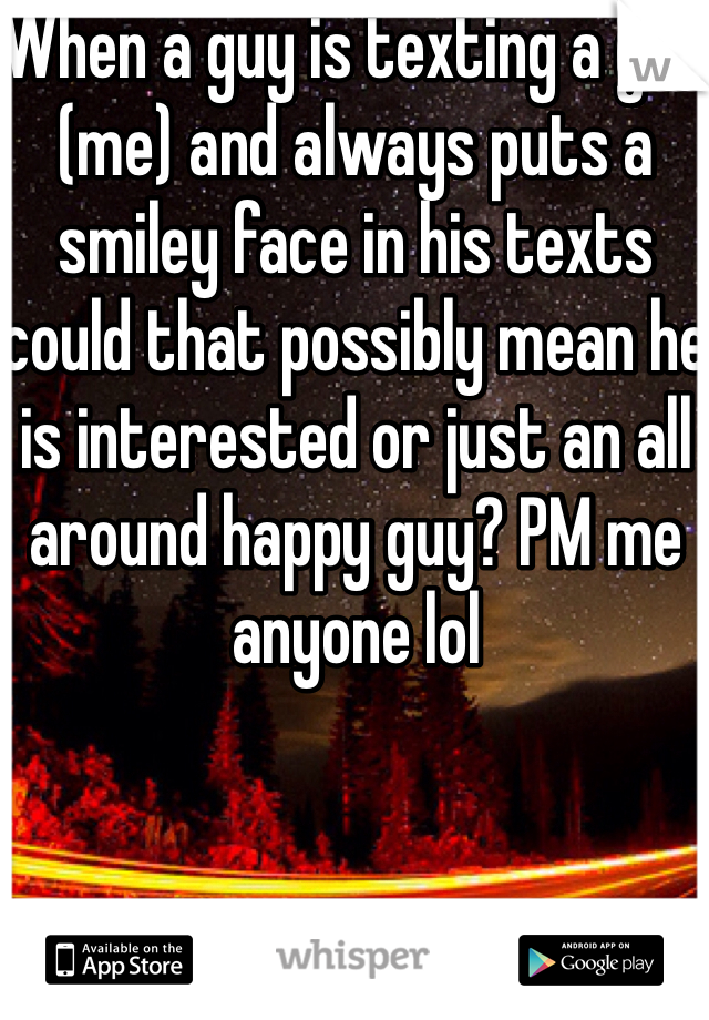When a guy is texting a girl (me) and always puts a smiley face in his texts could that possibly mean he is interested or just an all around happy guy? PM me anyone lol