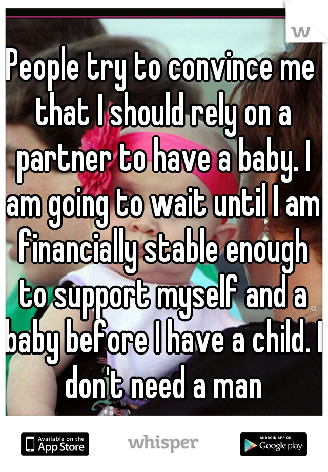 People try to convince me that I should rely on a partner to have a baby. I am going to wait until I am financially stable enough to support myself and a baby before I have a child. I don't need a man