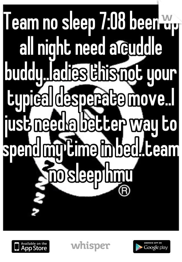 Team no sleep 7:08 been up all night need a cuddle buddy..ladies this not your typical desperate move..I just need a better way to spend my time in bed..team no sleep hmu
