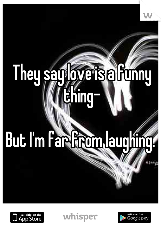They say love is a funny thing-

But I'm far from laughing. 