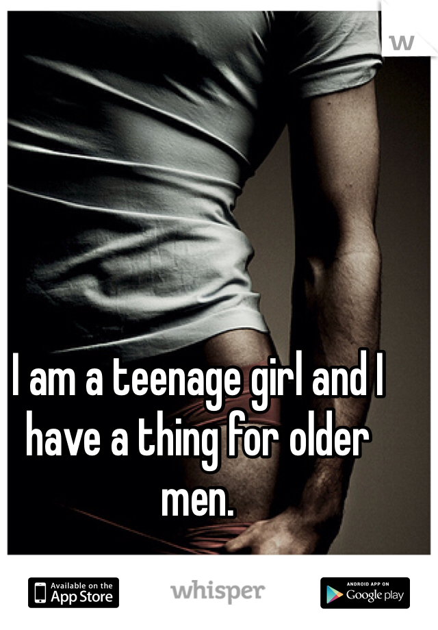 I am a teenage girl and I have a thing for older men.