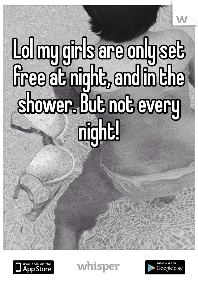 Lol my girls are only set free at night, and in the shower. But not every night! 
