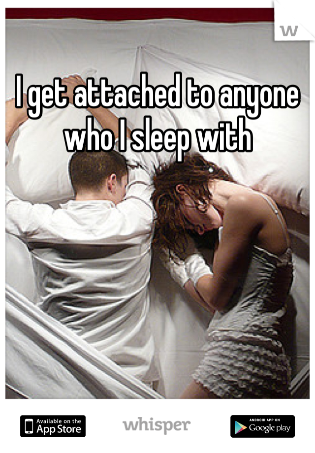 I get attached to anyone who I sleep with